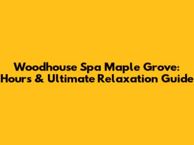 Woodhouse Spa Maple Grove: Hours & Ultimate Relaxation Guide