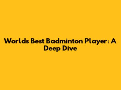 World's Best Badminton Player: A Deep Dive