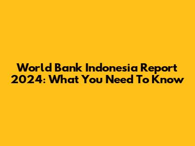 World Bank Indonesia Report 2024: What You Need To Know