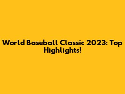 World Baseball Classic 2023: Top Highlights!