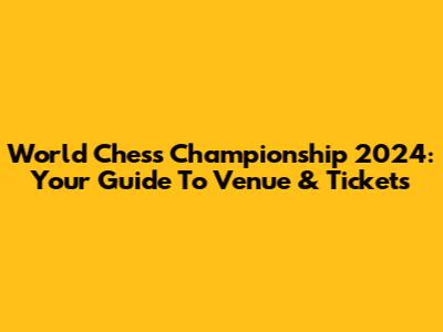 World Chess Championship 2024: Your Guide To Venue & Tickets