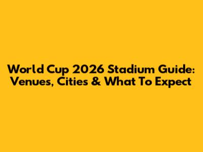 World Cup 2026 Stadium Guide: Venues, Cities & What To Expect