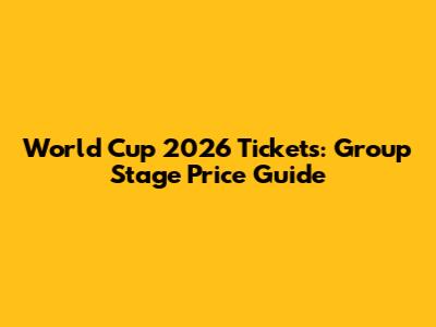 World Cup 2026 Tickets: Group Stage Price Guide