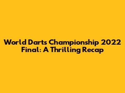 World Darts Championship 2022 Final: A Thrilling Recap