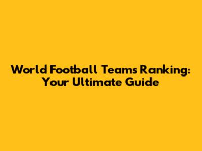 World Football Teams Ranking: Your Ultimate Guide