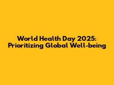 World Health Day 2025: Prioritizing Global Well-being
