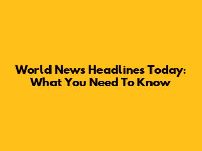 World News Headlines Today: What You Need To Know