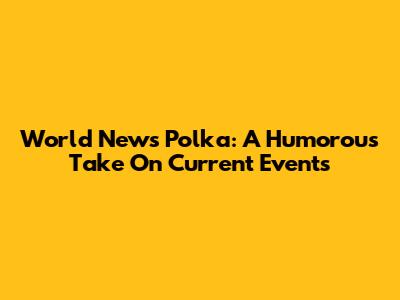 World News Polka: A Humorous Take On Current Events