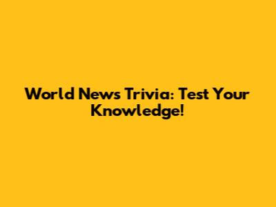 World News Trivia: Test Your Knowledge!