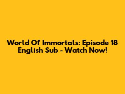 World Of Immortals: Episode 18 English Sub - Watch Now!