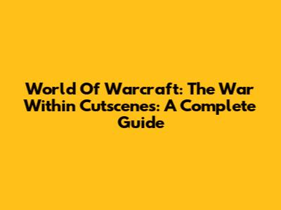 World Of Warcraft: The War Within Cutscenes: A Complete Guide
