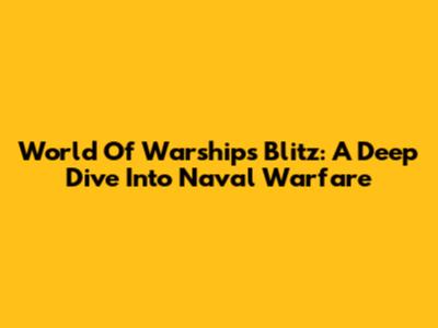World Of Warships Blitz: A Deep Dive Into Naval Warfare