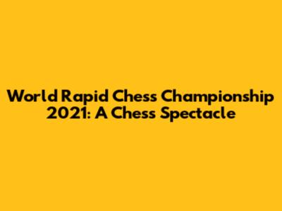 World Rapid Chess Championship 2021: A Chess Spectacle