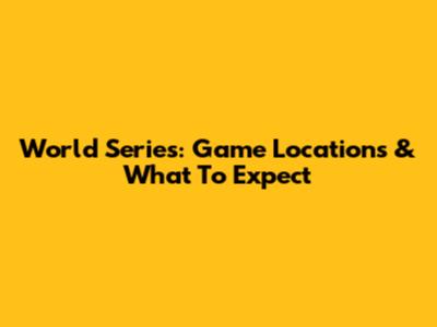 World Series: Game Locations & What To Expect