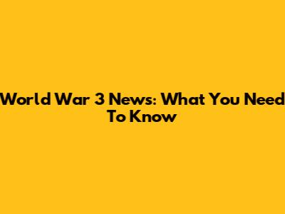 World War 3 News: What You Need To Know