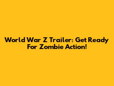 World War Z Trailer: Get Ready For Zombie Action!