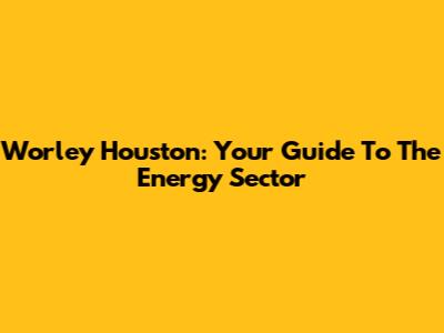 Worley Houston: Your Guide To The Energy Sector