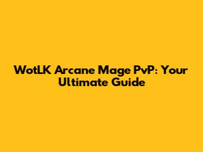 WotLK Arcane Mage PvP: Your Ultimate Guide
