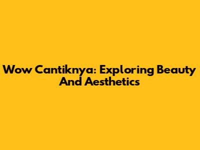 Wow Cantiknya: Exploring Beauty And Aesthetics