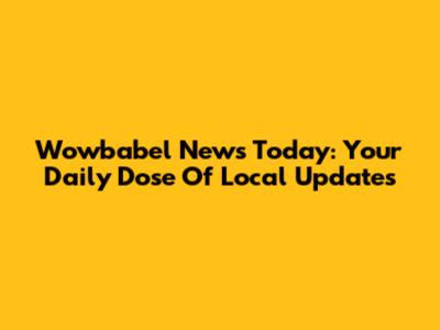 Wowbabel News Today: Your Daily Dose Of Local Updates