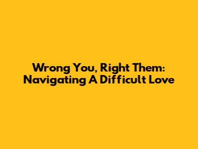 Wrong You, Right Them: Navigating A Difficult Love