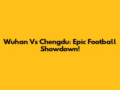 Wuhan Vs Chengdu: Epic Football Showdown!