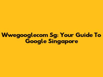 Wwegooglecom Sg: Your Guide To Google Singapore
