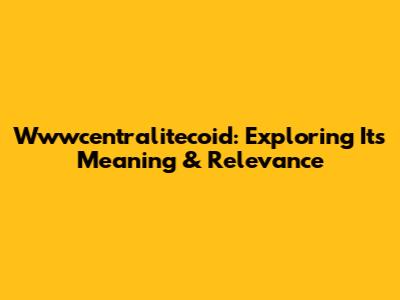 Wwwcentralitecoid: Exploring Its Meaning & Relevance