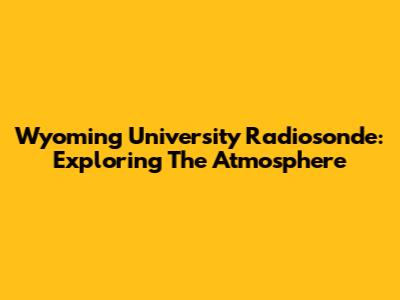 Wyoming University Radiosonde: Exploring The Atmosphere