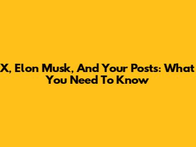 X, Elon Musk, And Your Posts: What You Need To Know