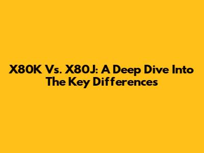 X80K Vs. X80J: A Deep Dive Into The Key Differences