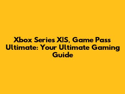 Xbox Series X|S, Game Pass Ultimate: Your Ultimate Gaming Guide