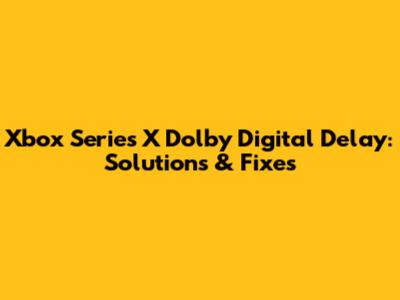 Xbox Series X Dolby Digital Delay: Solutions & Fixes