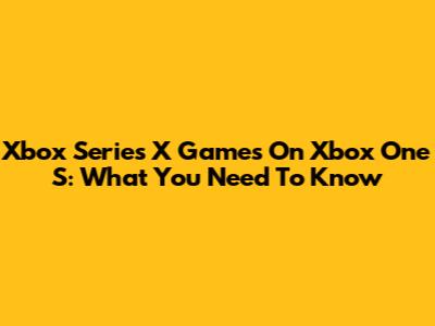 Xbox Series X Games On Xbox One S: What You Need To Know