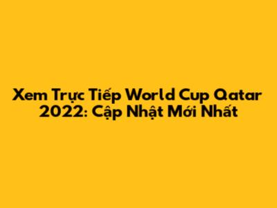 Xem Trực Tiếp World Cup Qatar 2022: Cập Nhật Mới Nhất