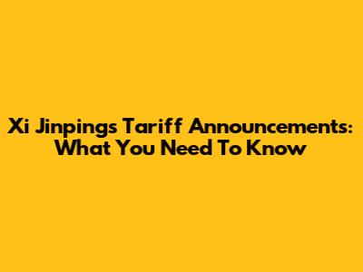 Xi Jinping's Tariff Announcements: What You Need To Know