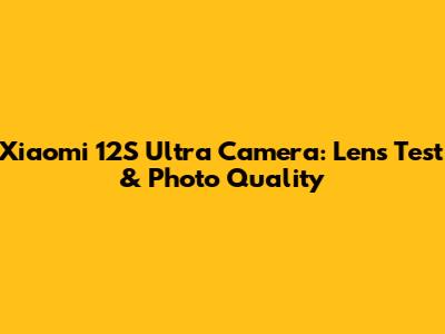 Xiaomi 12S Ultra Camera: Lens Test & Photo Quality