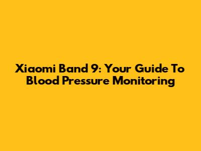 Xiaomi Band 9: Your Guide To Blood Pressure Monitoring