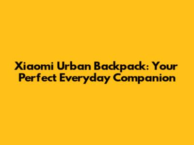 Xiaomi Urban Backpack: Your Perfect Everyday Companion