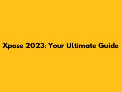 Xpose 2023: Your Ultimate Guide