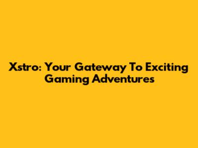 Xstro: Your Gateway To Exciting Gaming Adventures