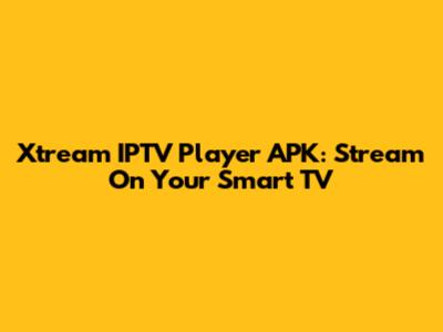 Xtream IPTV Player APK: Stream On Your Smart TV