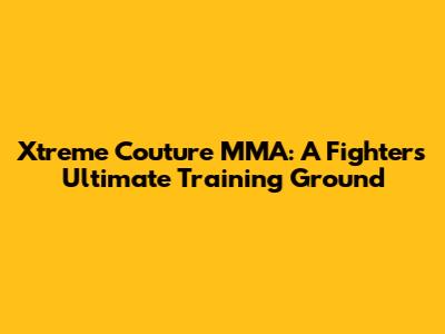 Xtreme Couture MMA: A Fighter's Ultimate Training Ground