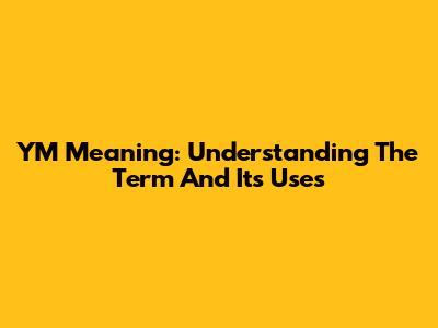 YM Meaning: Understanding The Term And Its Uses