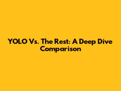 YOLO Vs. The Rest: A Deep Dive Comparison
