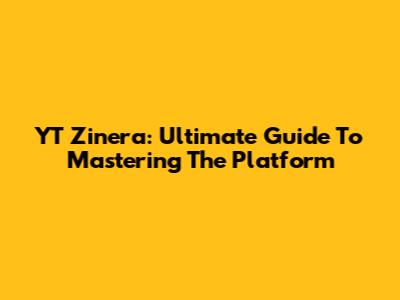 YT Zinera: Ultimate Guide To Mastering The Platform