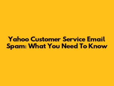 Yahoo Customer Service Email Spam: What You Need To Know
