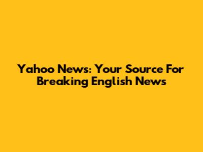 Yahoo News: Your Source For Breaking English News