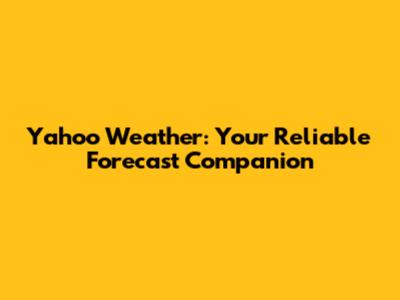 Yahoo Weather: Your Reliable Forecast Companion