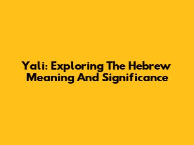 Yali: Exploring The Hebrew Meaning And Significance